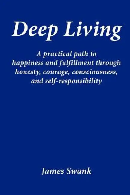 Deep Living: A Practical Path to Happiness and Fulfillment Through Honesty, Courage, Consciousness, and Self-Responsibility by James Swank