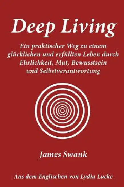 Deep Living: Ein Praktischer Weg Zu Einem Glucklichen Und Erfullten Leben Durch Ehrlichkeit, Mut, Bewusstsein Und Selbstverantwortu by James Swank, Lydia Lucke