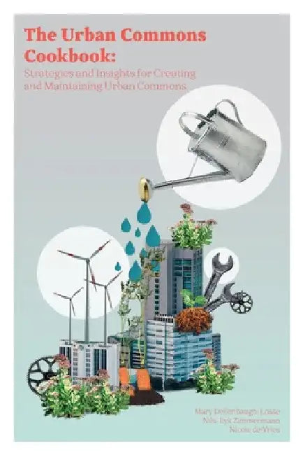 The Urban Commons Cookbook: Strategies and Insights for Creating and Maintaining Urban Commons by Mary Dellenbaugh-Losse