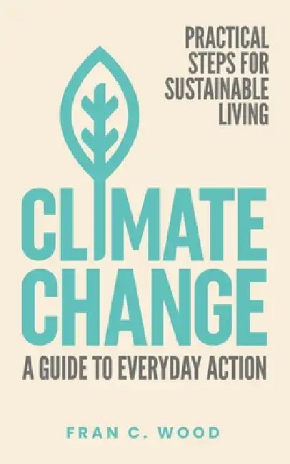 Climate Change: A Guide To Everyday Action: Practical Steps For Sustainable Living by Fran C. Wood