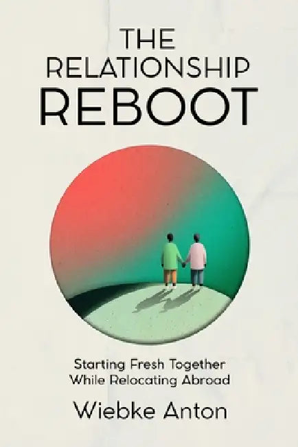The Relationship Reboot: Starting Fresh Together While Relocating Abroad by Wiebke Anton