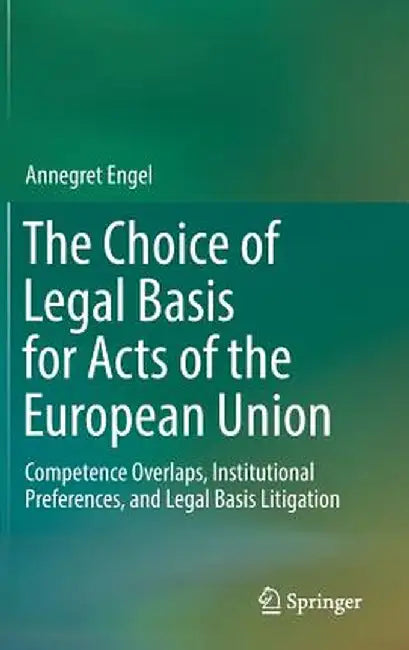 The Choice of Legal Basis for Acts of the European Union: Competence Overlaps, Institutional Preferences, and Legal Basis Litigation by Annegret Engel