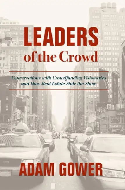 Leaders of the Crowd: Conversations with Crowd Funding Visionaries and How Real Estate Stole the Show by Adam Gower