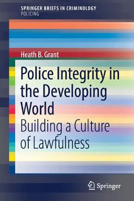 Police Integrity in the Developing World: Building a Culture of Lawfulness by Heath B. Grant