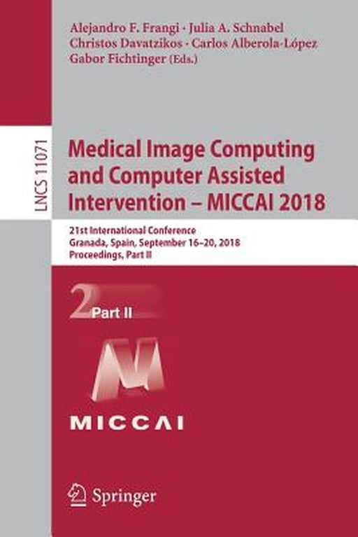 Medical Image Computing and Computer Assisted Intervention - Miccai 2018: 21st International Conference, Granada, Spain, September 16-20, 2018, Procee by Alejandro F. Frangi