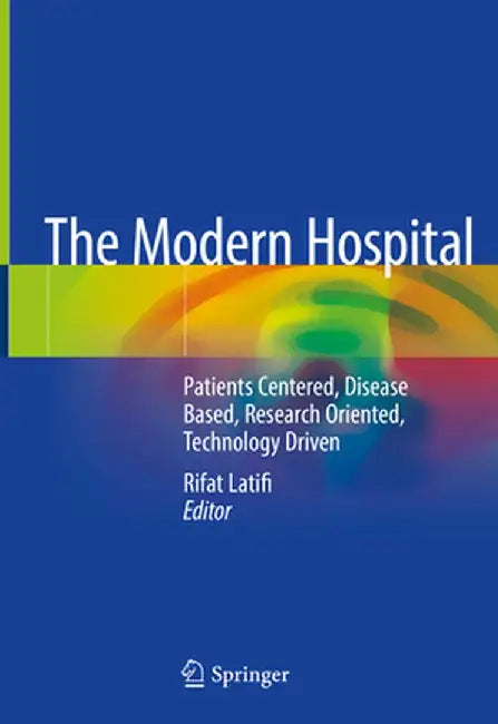 The Modern Hospital: Patients Centered, Disease Based, Research Oriented, Technology Driven by Rifat Latifi