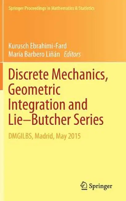 Discrete Mechanics, Geometric Integration and Lie-Butcher Series: Dmgilbs, Madrid, May 2015 by Kurusch Ebrahimi-Fard