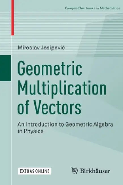 Geometric Multiplication of Vectors: An Introduction to Geometric Algebra in Physics by Miroslav Josipovic