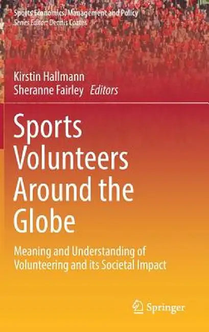 Sports Volunteers Around the Globe: Meaning and Understanding of Volunteering and Its Societal Impact by Kirstin Hallmann