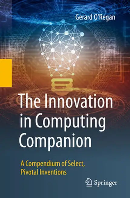 The Innovation in Computing Companion: A Compendium of Select, Pivotal Inventions by Gerard O'Regan