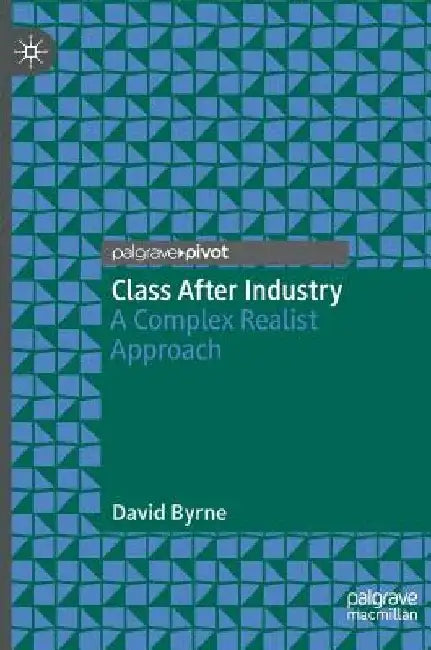 Class After Industry: A Complex Realist Approach by David Byrne