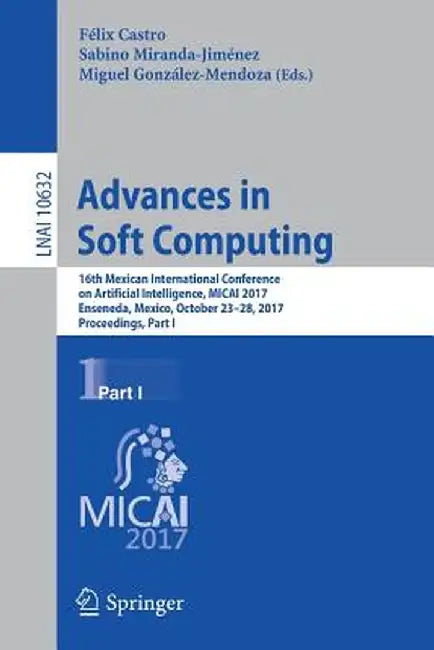 Advances in Soft Computing: 16th Mexican International Conference on Artificial Intelligence, Micai 2017, Enseneda, Mexico, October 23-28, 2017, P by Félix Castro