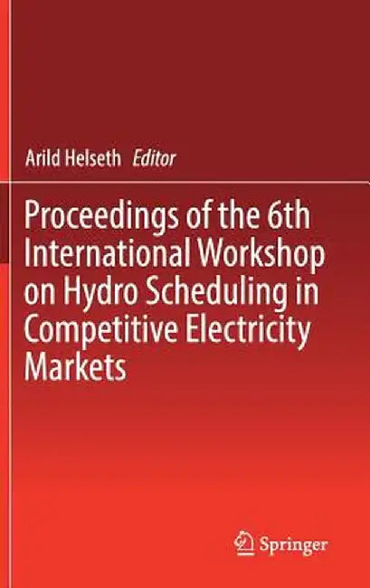 Proceedings of the 6th International Workshop on Hydro Scheduling in Competitive Electricity Markets by Arild Helseth
