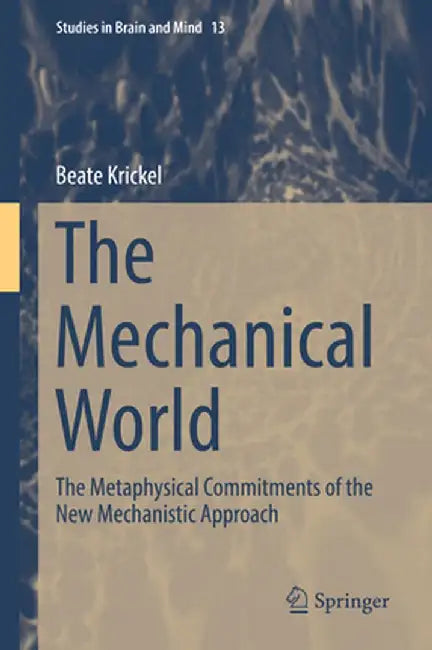 The Mechanical World: The Metaphysical Commitments of the New Mechanistic Approach by Beate Krickel