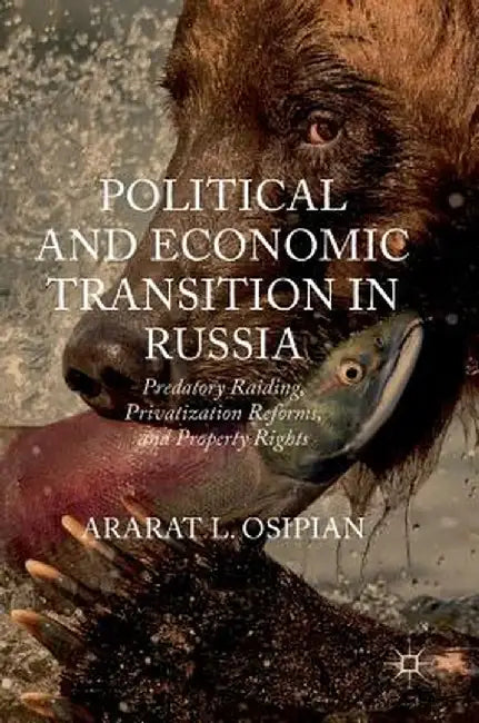 Political and Economic Transition in Russia: Predatory Raiding, Privatization Reforms, and Property Rights by Ararat L. Osipian
