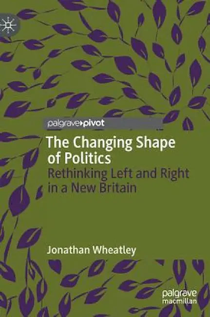 The Changing Shape of Politics: Rethinking Left and Right in a New Britain by Jonathan Wheatley