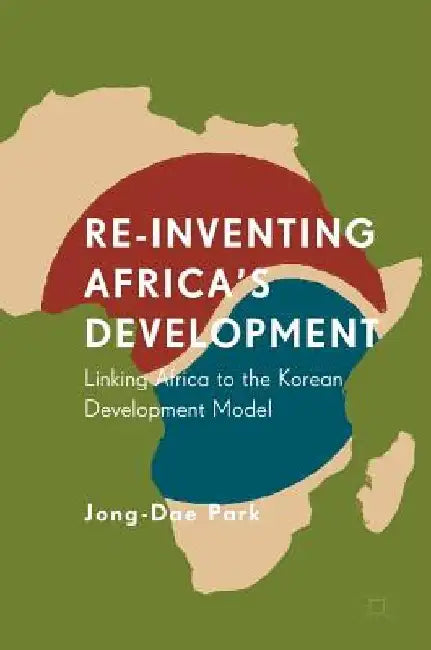 Re-Inventing Africa's Development: Linking Africa to the Korean Development Model by Jong-Dae Park