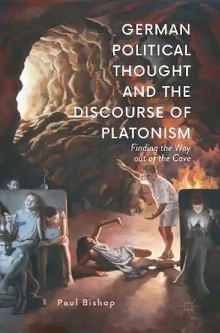 German Political Thought and the Discourse of Platonism: Finding the Way Out of the Cave by Paul Bishop