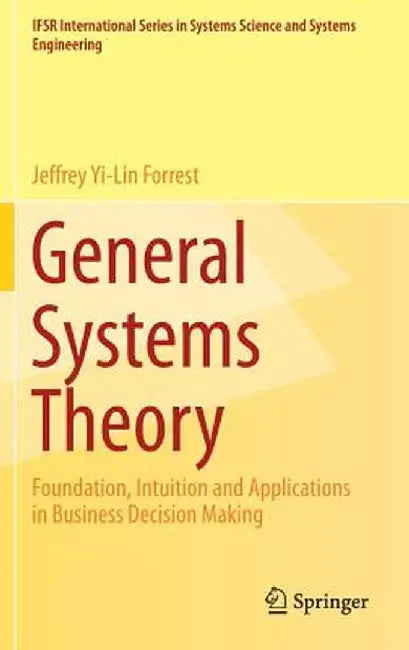 General Systems Theory: Foundation, Intuition and Applications in Business Decision Making by Jeffrey Yi-Lin Forrest