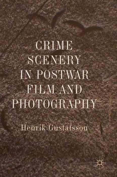 Crime Scenery in Postwar Film and Photography by Henrik Gustafsson