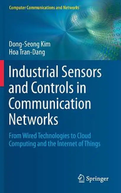 Industrial Sensors and Controls in Communication Networks: From Wired Technologies to Cloud Computing and the Internet of Things by Dong-Seong Kim