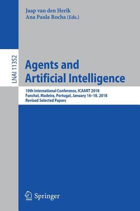 Agents and Artificial Intelligence: 10th International Conference, Icaart 2018, Funchal, Madeira, Portugal, January 16 - 18, 2018, Revised Selected Pa by Jaap Van Den Herik