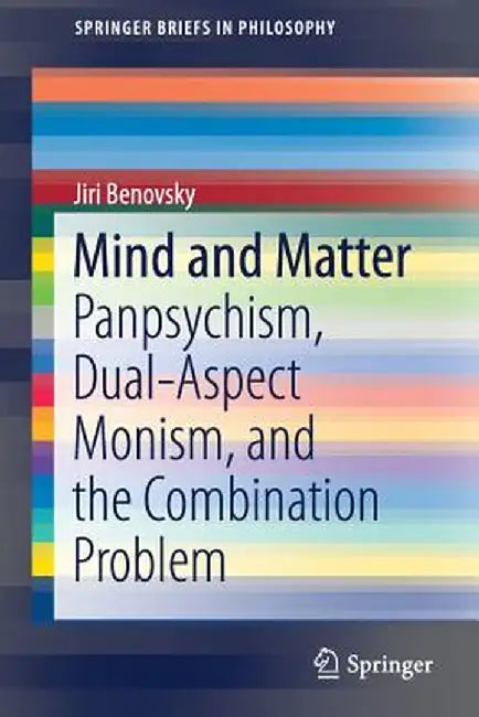 Mind and Matter: Panpsychism, Dual-Aspect Monism, and the Combination Problem by Jiri Benovsky
