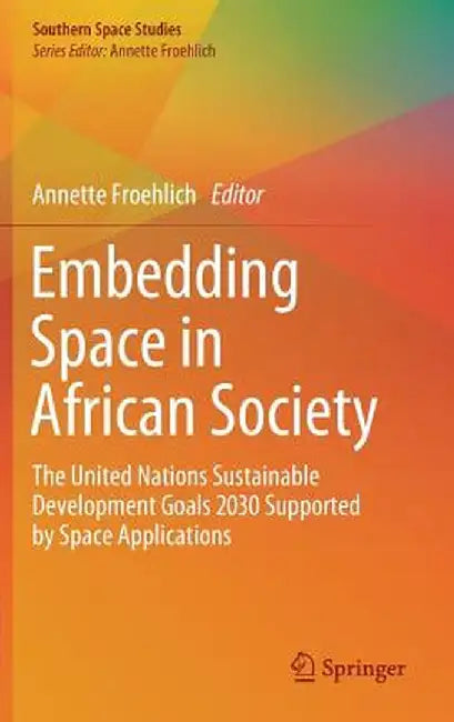 Embedding Space in African Society: The United Nations Sustainable Development Goals 2030 Supported by Space Applications by Annette Froehlich