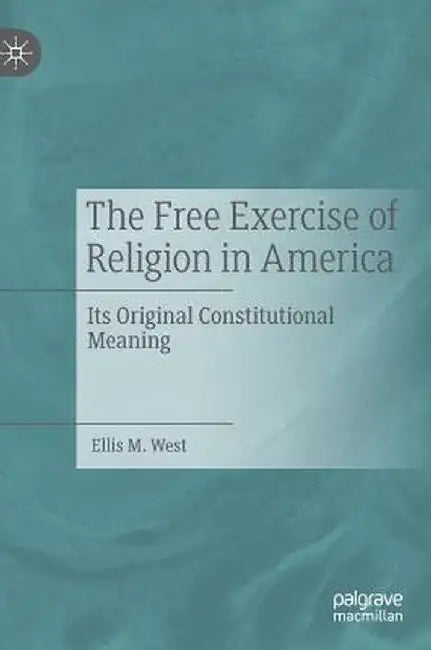 The Free Exercise of Religion in America: Its Original Constitutional Meaning by Ellis M. West