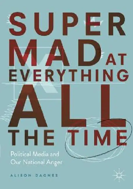Super Mad at Everything All the Time: Political Media and Our National Anger by Alison Dagnes