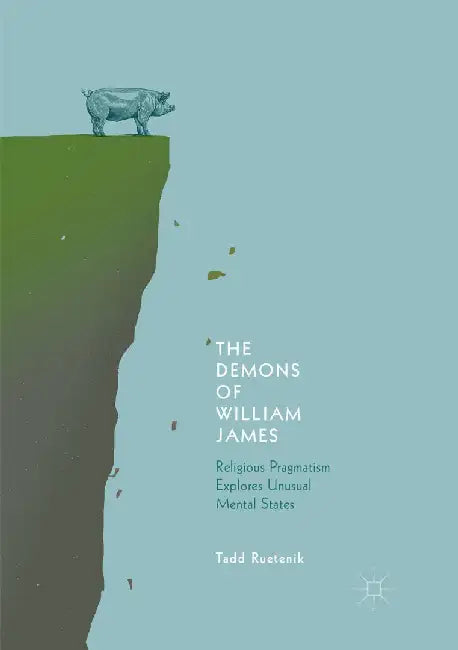 The Demons of William James: Religious Pragmatism Explores Unusual Mental States by Tadd Ruetenik