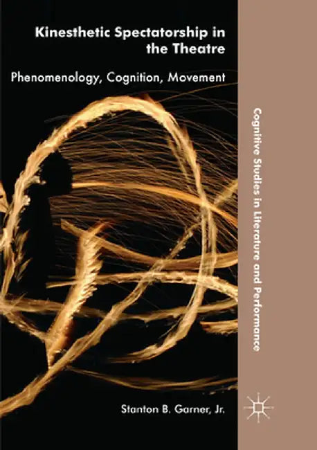 Kinesthetic Spectatorship in the Theatre: Phenomenology, Cognition, Movement by Stanton B. Garner Jr
