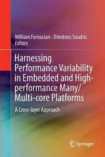 Harnessing Performance Variability in Embedded and High-Performance Many/Multi-Core Platforms: A Cross-Layer Approach by William Fornaciari