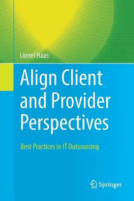 Align Client and Provider Perspectives: Best Practices in It Outsourcing by Lionel Haas