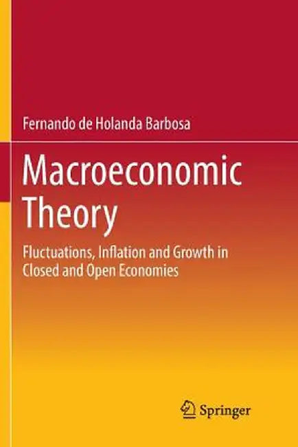 Macroeconomic Theory: Fluctuations, Inflation and Growth in Closed and Open Economies by Fernando De Holanda Barbosa