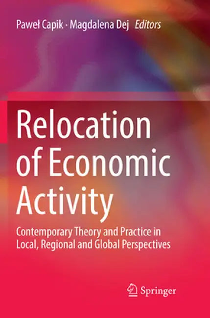 Relocation of Economic Activity: Contemporary Theory and Practice in Local, Regional and Global Perspectives by Pawel Capik