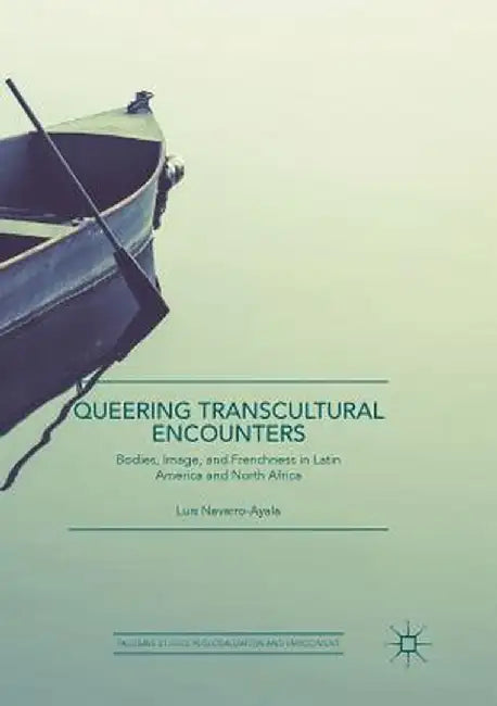 Queering Transcultural Encounters: Bodies, Image, and Frenchness in Latin America and North Africa by Luis Navarro-Ayala
