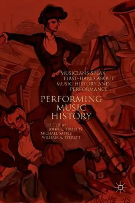 Performing Music History: Musicians Speak First-Hand about Music History and Performance by John C. Tibbetts