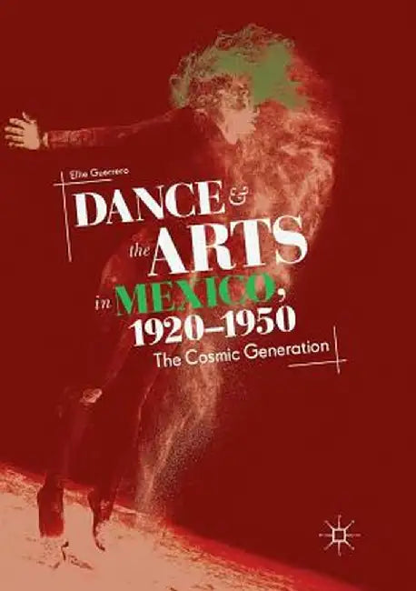 Dance and the Arts in Mexico, 1920-1950: The Cosmic Generation by Ellie Guerrero