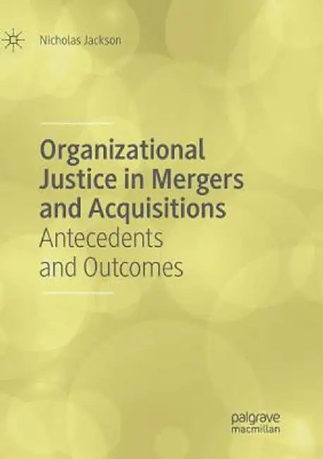 Organizational Justice in Mergers and Acquisitions: Antecedents and Outcomes by Nicholas Jackson
