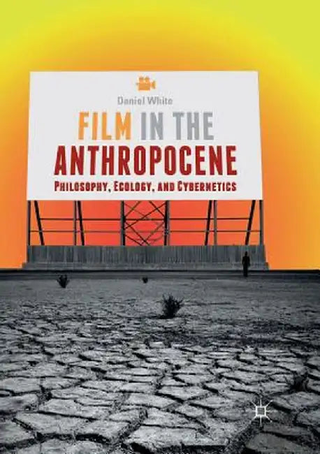 Film in the Anthropocene: Philosophy, Ecology, and Cybernetics by Daniel White