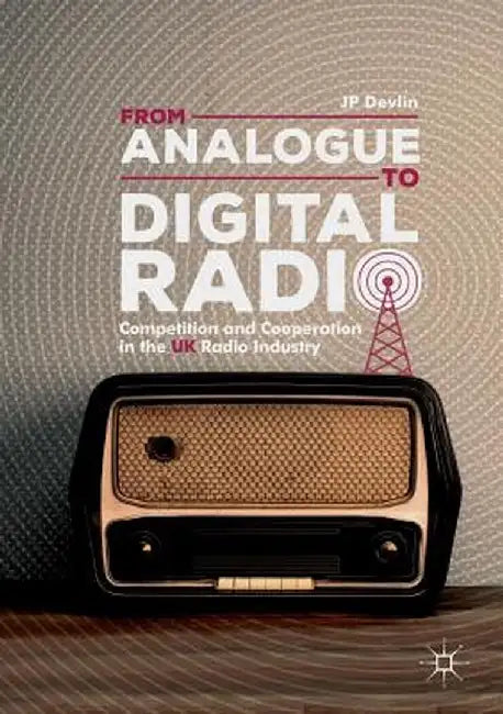 From Analogue to Digital Radio: Competition and Cooperation in the UK Radio Industry by Jp Devlin