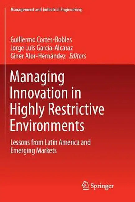 Managing Innovation in Highly Restrictive Environments: Lessons from Latin America and Emerging Markets by Guillermo Cortés-Robles