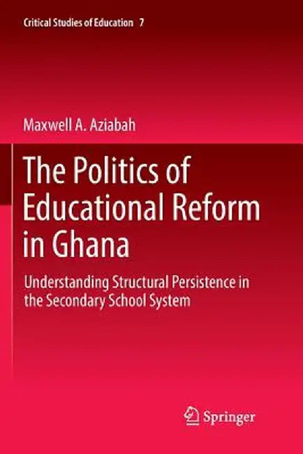 The Politics of Educational Reform in Ghana: Understanding Structural Persistence in the Secondary School System by Maxwell A. Aziabah