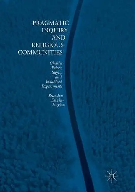 Pragmatic Inquiry and Religious Communities: Charles Peirce, Signs, and Inhabited Experiments by Brandon Daniel-Hughes