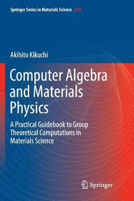 Computer Algebra and Materials Physics: A Practical Guidebook to Group Theoretical Computations in Materials Science by Akihito Kikuchi