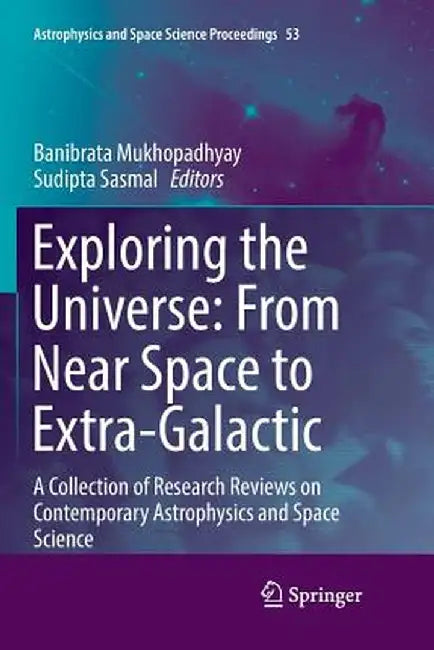 Exploring the Universe: From Near Space to Extra-Galactic: A Collection of Research Reviews on Contemporary Astrophysics and Space Science by Banibrata Mukhopadhyay