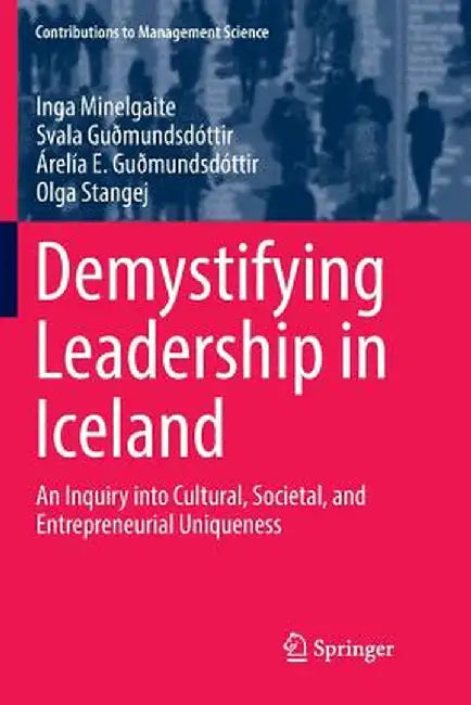Demystifying Leadership in Iceland: An Inquiry Into Cultural, Societal, and Entrepreneurial Uniqueness by Inga Minelgaite