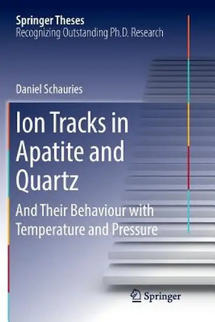 Ion Tracks in Apatite and Quartz: And Their Behaviour with Temperature and Pressure by Daniel Schauries