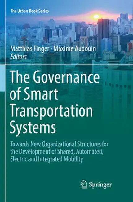 The Governance of Smart Transportation Systems: Towards New Organizational Structures for the Development of Shared, Automated, Electric and Integrate by Matthias Finger